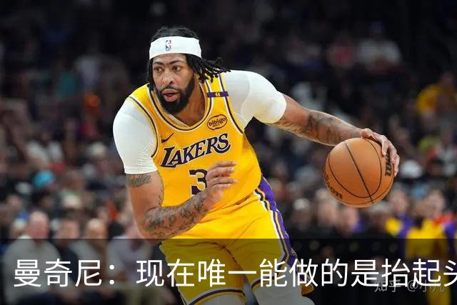 曼奇尼：现在唯一能做的是抬起头来 为未来做准备