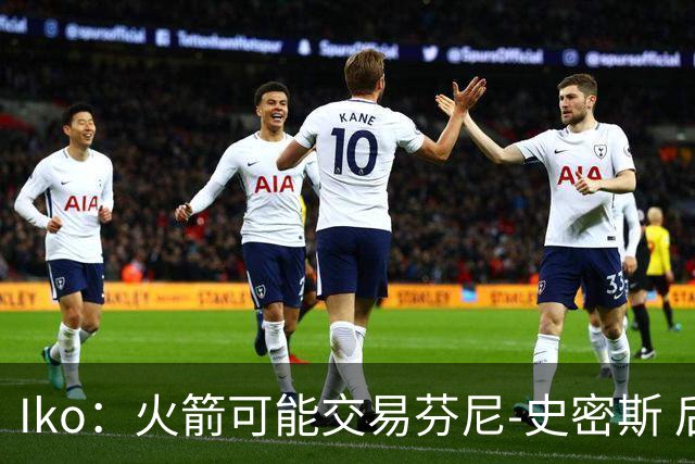 Iko：火箭可能交易芬尼-史密斯 后者在联盟中引起了相当多的兴趣